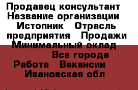 Продавец-консультант › Название организации ­ Истопник › Отрасль предприятия ­ Продажи › Минимальный оклад ­ 60 000 - Все города Работа » Вакансии   . Ивановская обл.